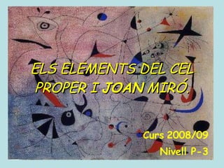 ELS ELEMENTS DEL CEL PROPER I  JOAN  MIRÓ. Curs   2008/09 Nivell P-3 