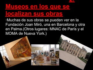 2.
Museos en los que se
localizan sus obras
·Muchas de sus obras se pueden ver en la
Fundación Joan Miró, una en Barcelona y otra
en Palma.(Otros lugares: MNAC de París y el
MOMA de Nueva York.)
 