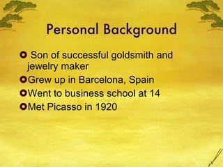 Personal Background Son of successful goldsmith and jewelry maker Grew up in Barcelona, Spain Went to business school at 14 Met Picasso in 1920 