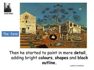 JOAN MIRO




The farm




    Then he started to paint in more detail,
     adding bright colours, shapes and black
                     outline.
                                  ALBERTO GARRIDO
 