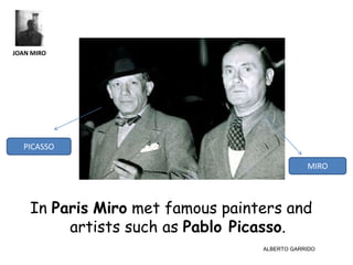 JOAN MIRO




  PICASSO

                                              MIRO




    In Paris Miro met famous painters and
         artists such as Pablo Picasso.
                                  ALBERTO GARRIDO
 