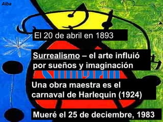 Sumario El 20 de abril en 1893 Surrealismo  – el arte influió por sueños y imaginación Una obra maestra es el carnaval de Harlequin (1924) Mueré el 25 de deciembre, 1983 Alba 