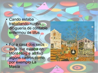 ● Cando estaba 
traballando nunha 
droguería de contable 
enfermou de tifus 
● Foi a casa dos seus 
avós que estaba en 
Mont-Roig e alí fixo 
algúns cadros como 
por exemplo La 
Masía 
 