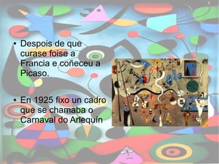 ● Despois de que 
curase foise a 
Francia e coñeceu a 
Picaso. 
● En 1925 fixo un cadro 
que se chamaba o 
Carnaval do Arlequín 
1 
 