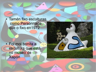 ● Tamén fixo esculturas 
como Personnage 
que o fixo en1972 
● Foi moi bonita a 
escultura que está 
no museo de 
Xapón 
 