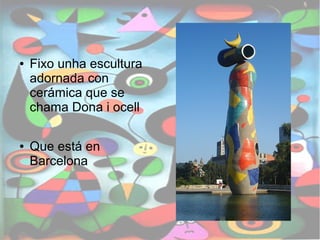 ● Fixo unha escultura 
adornada con 
cerámica que se 
chama Dona i ocell 
● Que está en 
Barcelona 
 