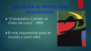 ¿Cuál fue su retrato más
importante?
“Campesino Catalán al
Claro de Luna”, 1898.
El más importante para el
mundo y Joan Miró.
 