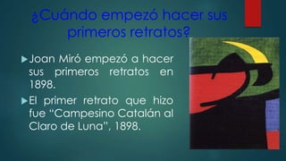 ¿Cuándo empezó hacer sus
primeros retratos?
Joan Miró empezó a hacer
sus primeros retratos en
1898.
El primer retrato que hizo
fue “Campesino Catalán al
Claro de Luna”, 1898.
 
