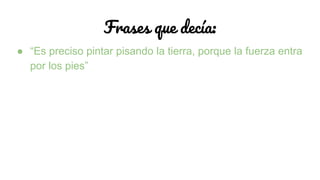 Frases que decía:
● “Es preciso pintar pisando la tierra, porque la fuerza entra
por los pies”
 