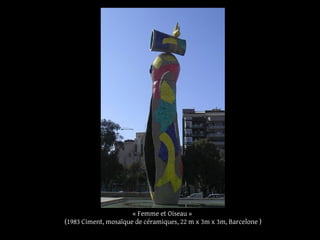 « Femme et Oiseau »
(1983 Ciment, mosaïque de céramiques, 22 m x 3m x 3m, Barcelone )
 