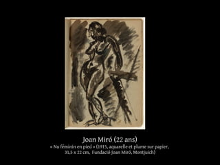 Joan Miró (22 ans)
« Nu féminin en pied » (1915, aquarelle et plume sur papier,
31,5 x 22 cm, Fundació Joan Miró, Montjuich)
 