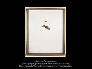 « Portrait d'une danseuse »
(1926, épingles, plume, papier, boîte en bois, 81 x 100 cm.,
Musée national d'Art moderne. Centre Georges Pompidou, Paris )
 