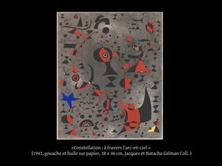 «Constellation : à travers l'arc-en-ciel »
(1941, gouache et huile sur papier, 38 x 46 cm, Jacques et Natacha Gelman Coll. )
 