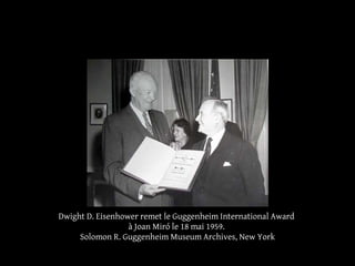 Dwight D. Eisenhower remet le Guggenheim International Award
à Joan Miró le 18 mai 1959.
Solomon R. Guggenheim Museum Archives, New York
 
