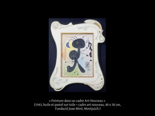 « Peinture dans un cadre Art-Nouveau »
(1943, huile et pastel sur toile + cadre art nouveau, 40 x 30 cm,
Fundació Joan Miró, Montjuich )
 