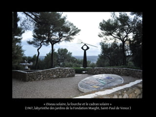 « Oiseau solaire, la fourche et le cadran solaire »
(1967, labyrinthe des jardins de la Fondation Maeght, Saint-Paul de Vence )
 