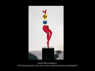 «Jeune fille s'évadant »
(1967, bronze peint, 216 x 50 x 56 cm, Fundació Joan Miró, Montjuich )
 