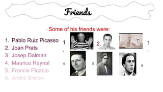 Friends
· Some of his friends were:
1. Pablo Ruiz Picasso
2. Joan Prats
3. Josep Dalman
4. Maurice Raynal
5. Francis Picabia
6. André Breton
1
.
2. 1
.
4 5
6
 