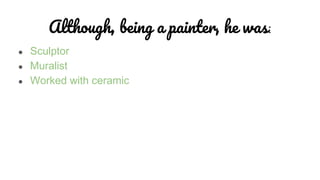 Although, being a painter, he was:
● Sculptor
● Muralist
● Worked with ceramic
 
