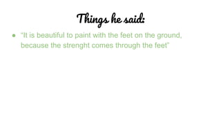 Things he said:
● “It is beautiful to paint with the feet on the ground,
because the strenght comes through the feet”
 