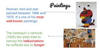 Woman, bird and star:
painted between 1966 and
1975. It´s one of his most
well-known paintings.
The harlequin´s carnival:
(1925) the artist tried to
convey“the hallucinations
he suffered due to hunger”.
Paintings
 