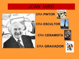 JOAN  MIRÓ ·ERA  PINTOR · ERA  ESCULTOR ·  ERA  CERAMISTA ·ERA  GRAVADOR 