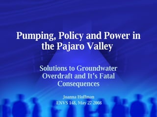 Pumping, Policy and Power in the Pajaro Valley Solutions to Groundwater Overdraft and It’s Fatal Consequences Joanna Hoffman ENVS 148, May 27 2008 