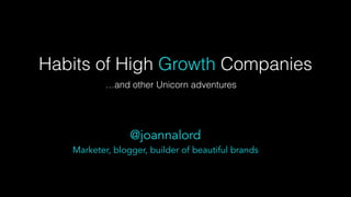 Habits of High Growth Companies
…and other Unicorn adventures
@joannalord
Marketer, blogger, builder of beautiful brands
 