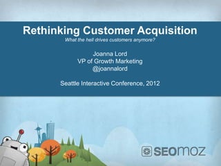 Rethinking Customer Acquisition
       What the hell drives customers anymore?

                 Joanna Lord
            VP of Growth Marketing
                 @joannalord

      Seattle Interactive Conference, 2012
 