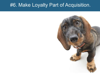 #6. Make Loyalty Part of Acquisition.




                                 @joannalord
 