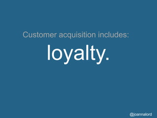Customer acquisition includes:

      loyalty.

                                 @joannalord
 