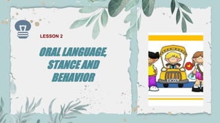 ORAL LANGUAGE,
STANCE AND
BEHAVIOR
LESSON 2
 