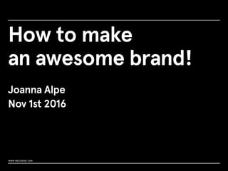 How to make
an awesome brand!
Joanna Alpe
Nov 1st 2016
www.weloveinc.com
 
