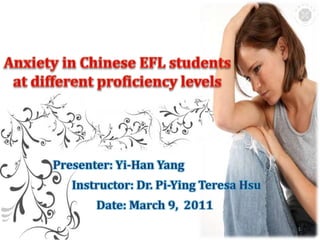 Anxiety in Chinese EFL students at different proficiency levels 1 Presenter: Yi-Han Yang        Instructor: Dr. Pi-Ying Teresa Hsu                 Date: March 9,  2011 