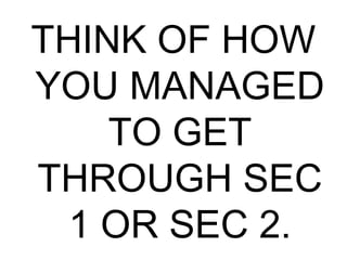 THINK OF HOW
YOU MANAGED
TO GET
THROUGH SEC
1 OR SEC 2.
 