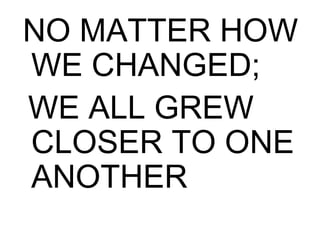 NO MATTER HOW
WE CHANGED;
WE ALL GREW
CLOSER TO ONE
ANOTHER
 