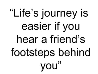 “Life’s journey is
easier if you
hear a friend’s
footsteps behind
you”
 