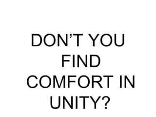 DON’T YOU
FIND
COMFORT IN
UNITY?
 