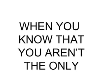 WHEN YOU
KNOW THAT
YOU AREN’T
THE ONLY
 