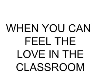WHEN YOU CAN
FEEL THE
LOVE IN THE
CLASSROOM
 