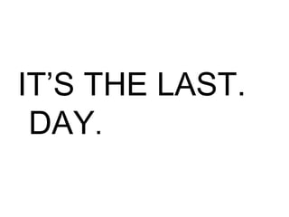 IT’S THE LAST.
DAY.
 