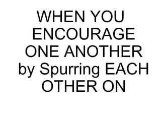 WHEN YOU
ENCOURAGE
ONE ANOTHER
by Spurring EACH
OTHER ON
 