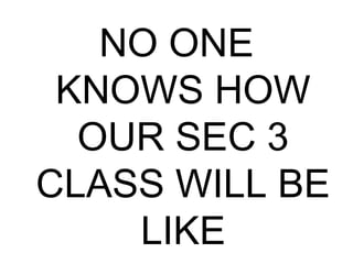 NO ONE
KNOWS HOW
OUR SEC 3
CLASS WILL BE
LIKE
 