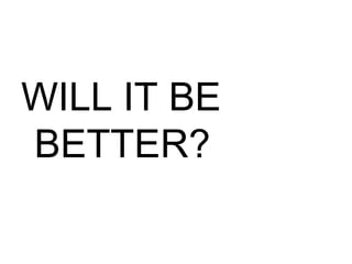 WILL IT BE
BETTER?
 