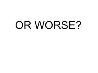 OR WORSE?
 