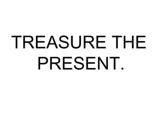 TREASURE THE
PRESENT.
 
