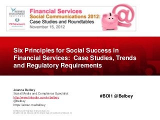 Six Principles for Social Success in
Financial Services: Case Studies, Trends
and Regulatory Requirements


Joanna Belbey
Social Media and Compliance Specialist
http://www.linkedin.com/in/belbey                                                     #BDI1 @Belbey
@belbey
https://about.me/belbey
Confidential and Proprietary © 2012, Actiance, Inc.
All rights reserved. Actiance and the Actiance logo are trademarks of Actiance, Inc
 