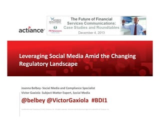 Leveraging Social Media Amid the Changing
Regulatory Landscape

Joanna Belbey- Social Media and Compliance Specialist
Victor Gaxiola- Subject Matter Expert, Social Media

@belbey @VictorGaxiola #BDI1
Confidential and Proprietary © 2012, Actiance, Inc. All rights reserved. Actiance and the Actiance logo are trademarks of Actiance, Inc.

 
