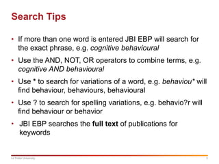 5La Trobe University
Search Tips
• If more than one word is entered JBI EBP will search for
the exact phrase, e.g. cogniti...