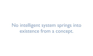 No intelligent system springs into
existence from a concept.
 